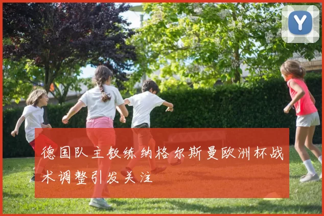 德国队主教练纳格尔斯曼欧洲杯战术调整引发关注