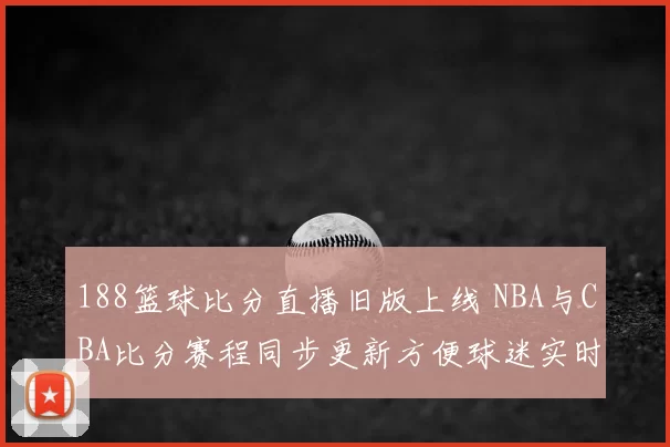 188篮球比分直播旧版上线 NBA与CBA比分赛程同步更新方便球迷实时查阅