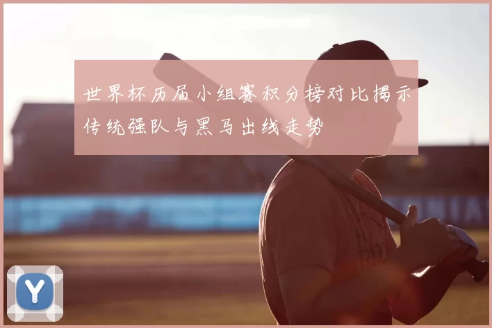 世界杯历届小组赛积分榜对比揭示传统强队与黑马出线走势