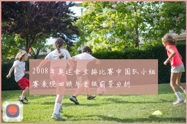2008年奥运会女排比赛中国队小组赛表现回顾与晋级前景分析