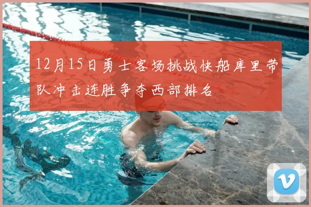 12月15日勇士客场挑战快船库里带队冲击连胜争夺西部排名