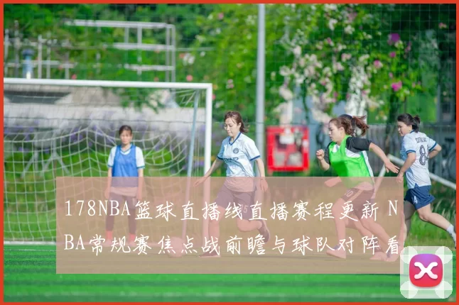 178NBA篮球直播线直播赛程更新 NBA常规赛焦点战前瞻与球队对阵看点