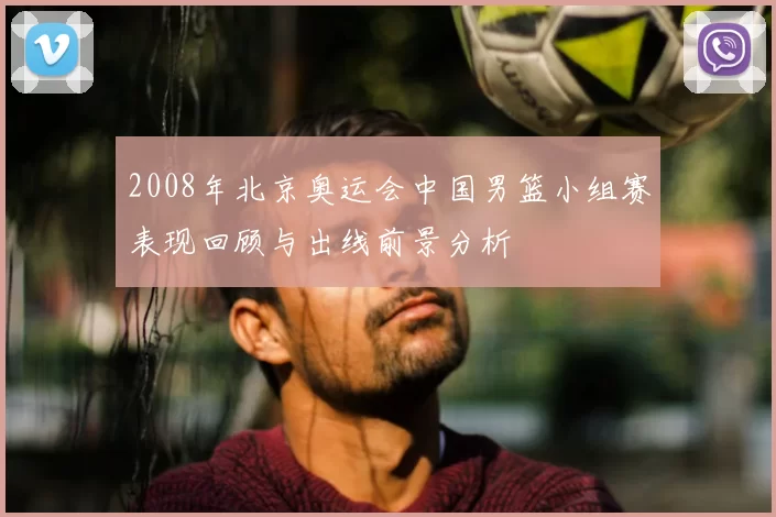 2008年北京奥运会中国男篮小组赛表现回顾与出线前景分析