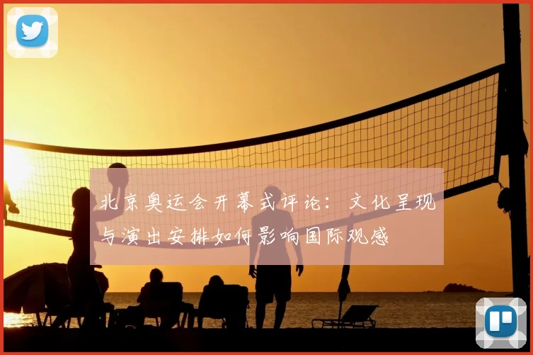 北京奥运会开幕式评论：文化呈现与演出安排如何影响国际观感