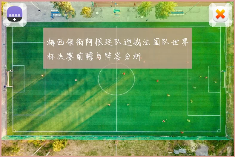 梅西领衔阿根廷队迎战法国队世界杯决赛前瞻与阵容分析