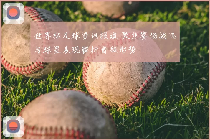 世界杯足球资讯报道 聚焦赛场战况与球星表现解析晋级形势