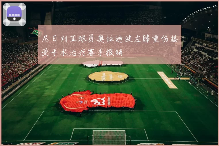 尼日利亚球员奥拉迪波左膝重伤接受手术治疗赛季报销