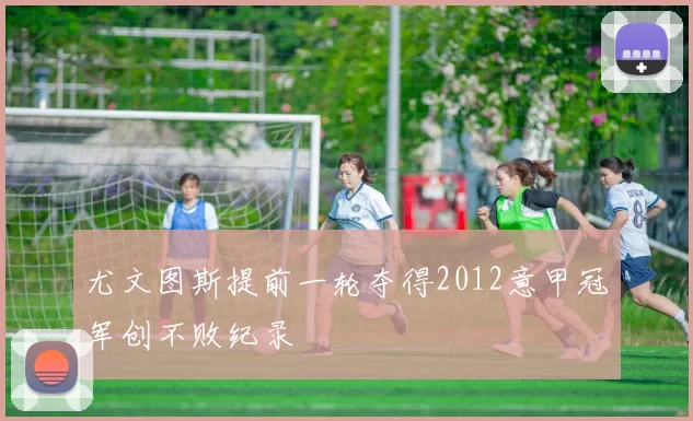 尤文图斯提前一轮夺得2012意甲冠军创不败纪录