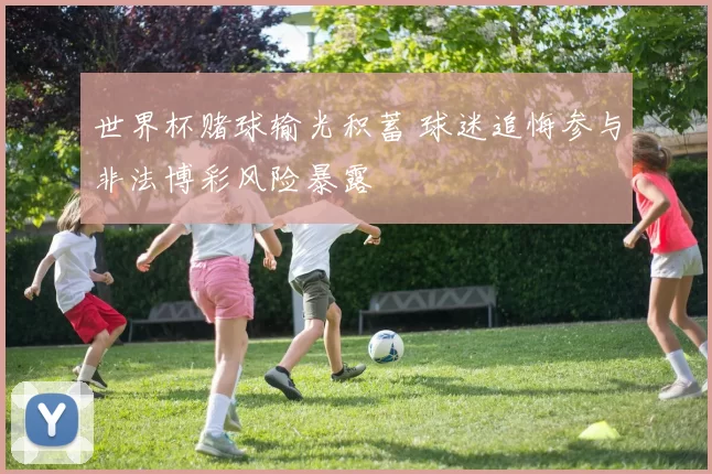 世界杯赌球输光积蓄 球迷追悔参与非法博彩风险暴露