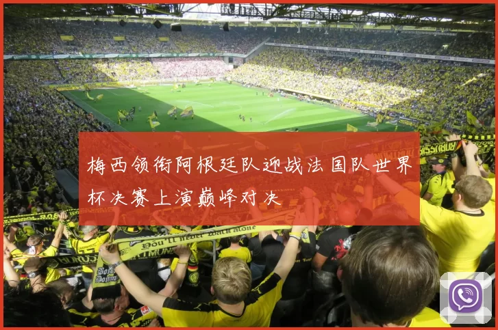 梅西领衔阿根廷队迎战法国队世界杯决赛上演巅峰对决