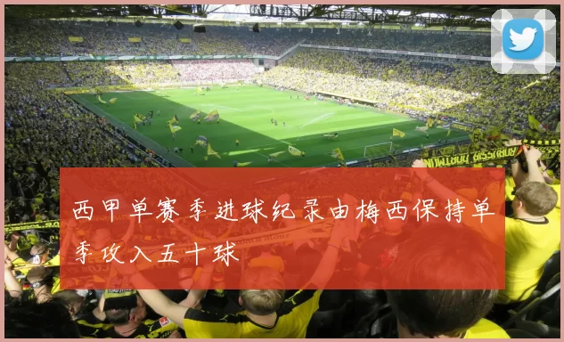 西甲单赛季进球纪录由梅西保持单季攻入五十球