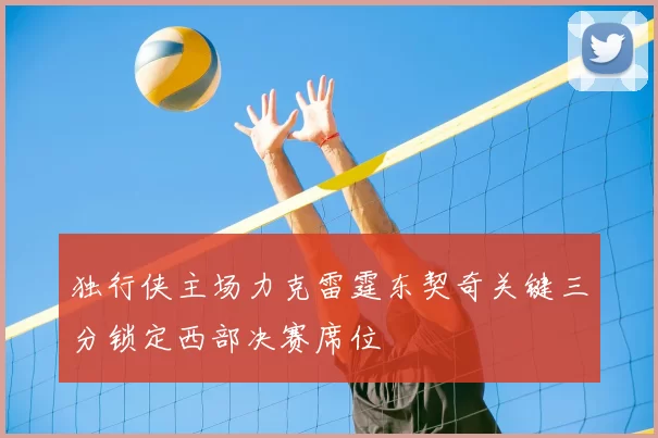 独行侠主场力克雷霆东契奇关键三分锁定西部决赛席位