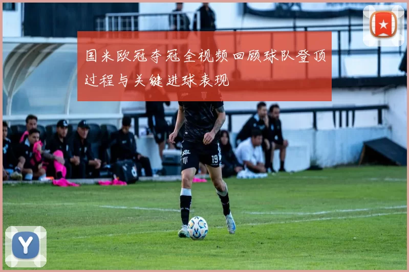 国米欧冠夺冠全视频回顾球队登顶过程与关键进球表现
