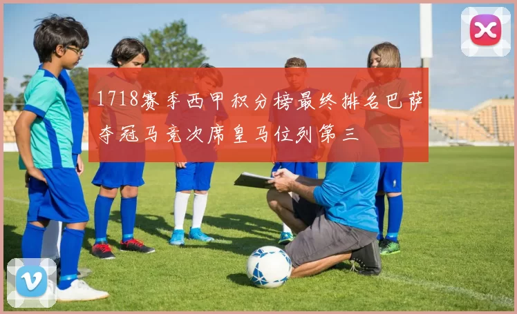 1718赛季西甲积分榜最终排名巴萨夺冠马竞次席皇马位列第三
