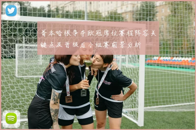 哥本哈根争夺欧冠席位赛程阵容关键点及晋级后小组赛前景分析