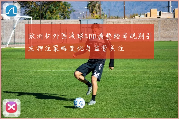 欧洲杯外围滚球app调整赔率规则引发押注策略变化与监管关注