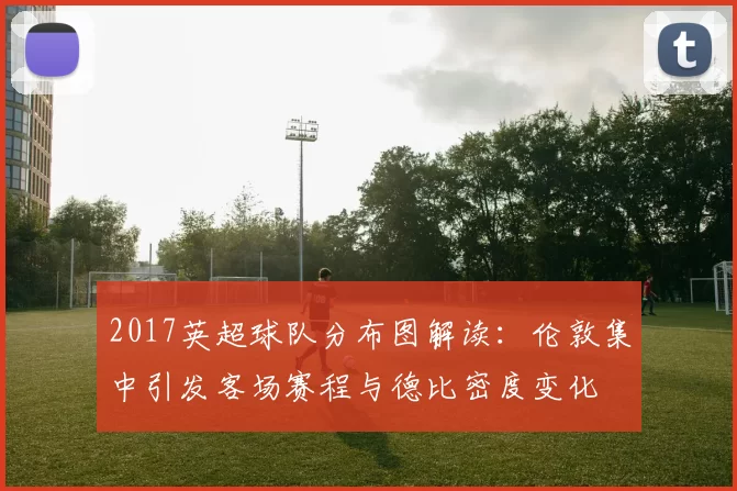2017英超球队分布图解读:伦敦集中引发客场赛程与德比密度变化