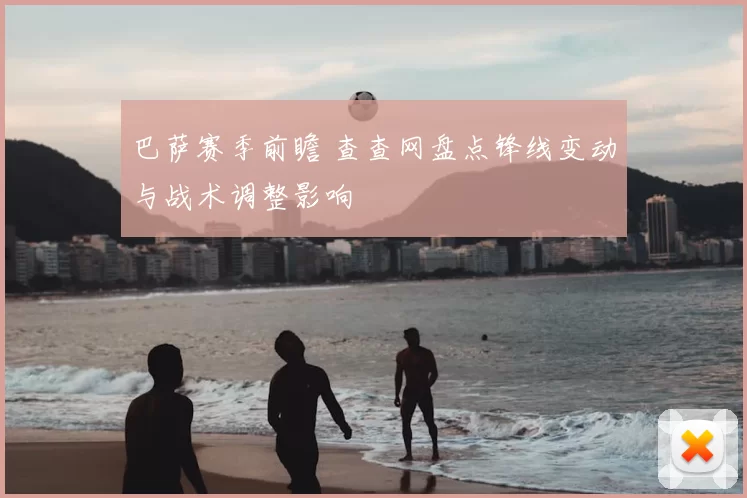 巴萨赛季前瞻 查查网盘点锋线变动与战术调整影响