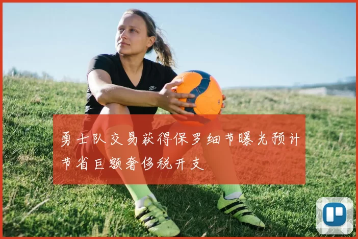 勇士队交易获得保罗细节曝光预计节省巨额奢侈税开支