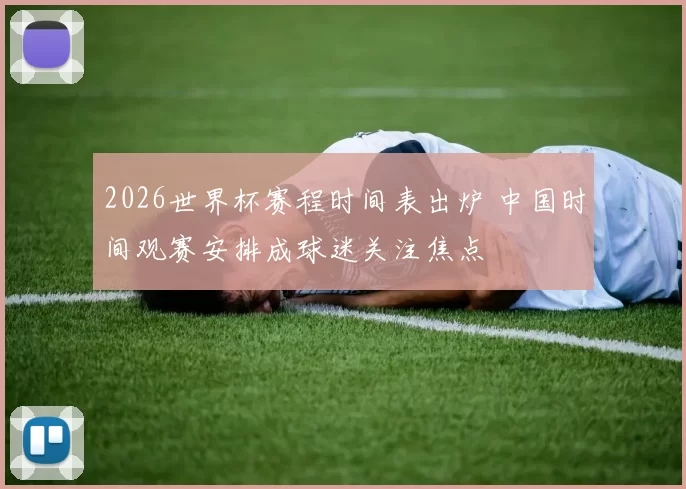 2026世界杯赛程时间表出炉 中国时间观赛安排成球迷关注焦点