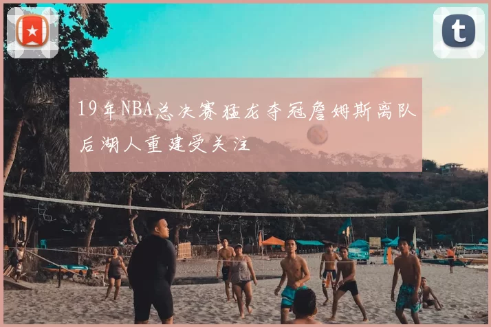 19年NBA总决赛猛龙夺冠詹姆斯离队后湖人重建受关注