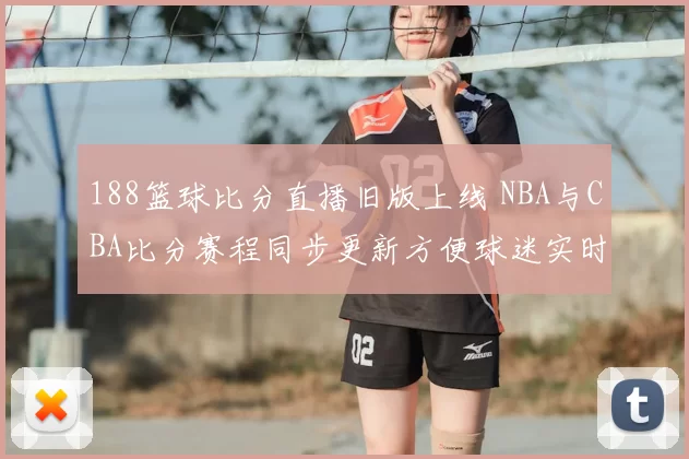 188篮球比分直播旧版上线 NBA与CBA比分赛程同步更新方便球迷实时查阅