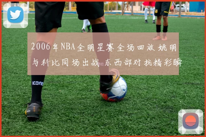 2006年NBA全明星赛全场回放 姚明与科比同场出战 东西部对抗精彩瞬间集锦