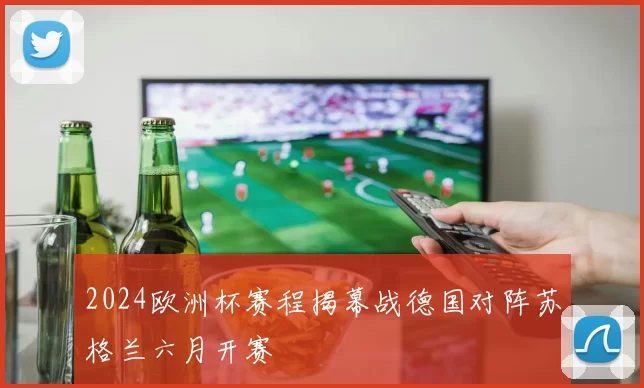 2024欧洲杯赛程揭幕战德国对阵苏格兰六月开赛