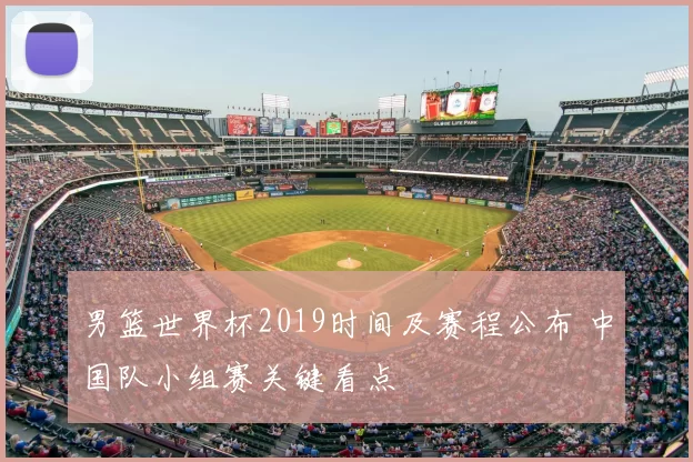 男篮世界杯2019时间及赛程公布 中国队小组赛关键看点