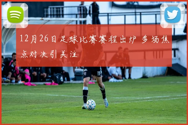 12月26日足球比赛赛程出炉 多场焦点对决引关注