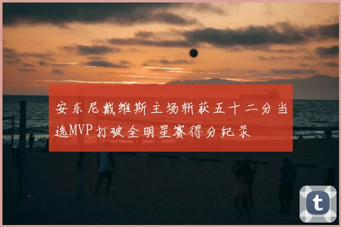 安东尼戴维斯主场斩获五十二分当选MVP打破全明星赛得分纪录