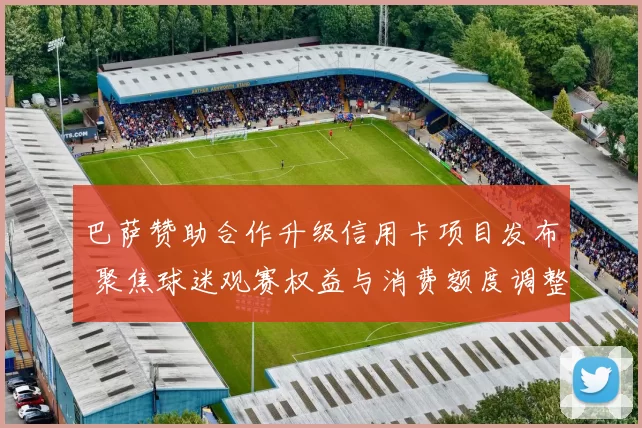 巴萨赞助合作升级信用卡项目发布 聚焦球迷观赛权益与消费额度调整