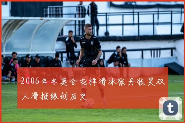 2006年冬奥会花样滑冰张丹张昊双人滑摘银创历史