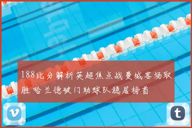 188比分解析英超焦点战曼城客场取胜 哈兰德破门助球队稳居榜首
