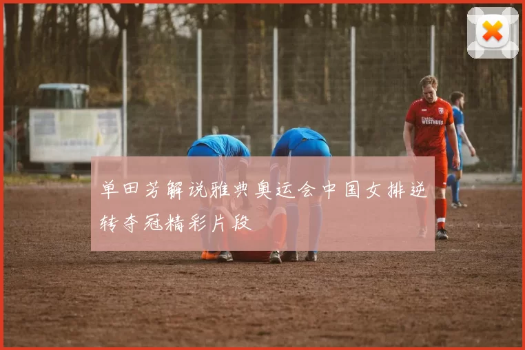 单田芳解说雅典奥运会中国女排逆转夺冠精彩片段