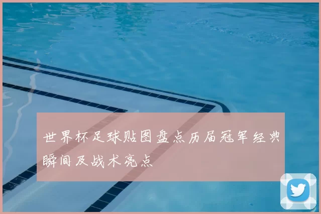 世界杯足球贴图盘点历届冠军经典瞬间及战术亮点