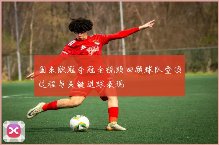 国米欧冠夺冠全视频回顾球队登顶过程与关键进球表现