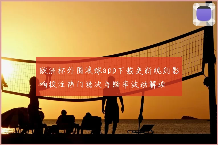 欧洲杯外围滚球app下载更新规则影响投注热门场次与赔率波动解读