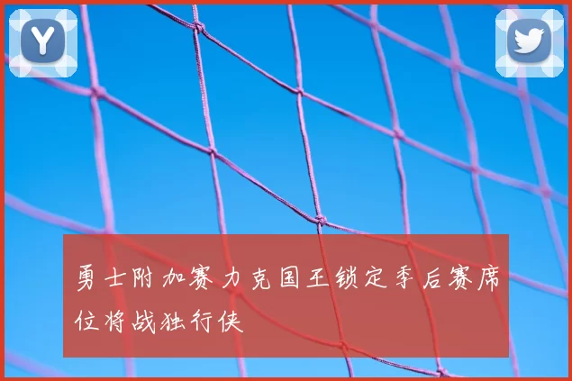 勇士附加赛力克国王锁定季后赛席位将战独行侠