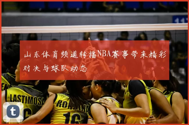 山东体育频道转播NBA赛事带来精彩对决与球队动态