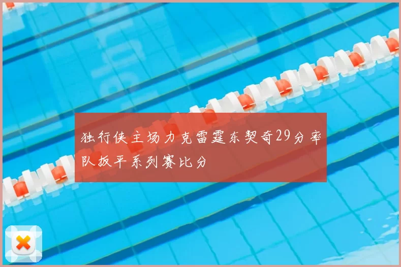 独行侠主场力克雷霆东契奇29分率队扳平系列赛比分