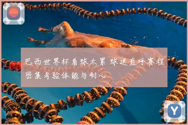 巴西世界杯看球太累 球迷直呼赛程密集考验体能与耐心