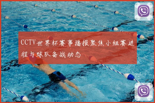 CCTV世界杯赛事播报聚焦小组赛进程与球队备战动态