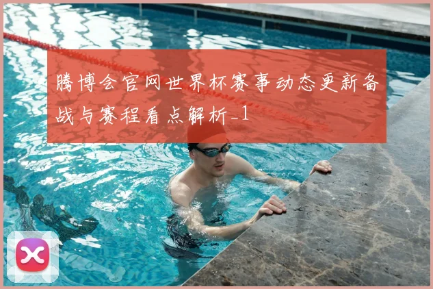腾博会官网世界杯赛事动态更新备战与赛程看点解析_1