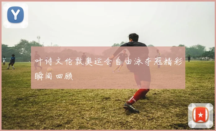 叶诗文伦敦奥运会自由泳夺冠精彩瞬间回顾