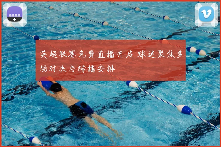 英超联赛免费直播开启 球迷聚焦多场对决与转播安排