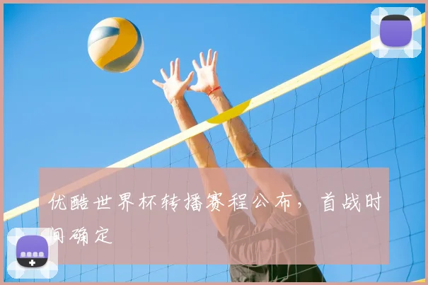 优酷世界杯转播赛程公布，首战时间确定