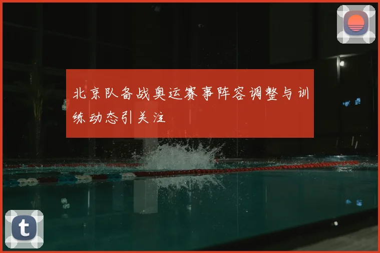 北京队备战奥运赛事阵容调整与训练动态引关注