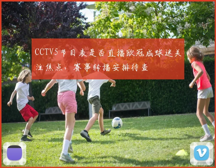 CCTV5节目表是否直播欧冠成球迷关注焦点,赛事转播安排待查
