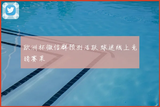 欧洲杯微信群预测活跃 球迷线上竞猜赛果